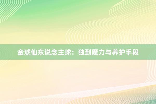 金琥仙东说念主球:独到魔力与养护手段