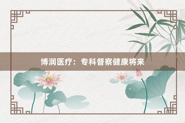 博润医疗：专科督察健康将来