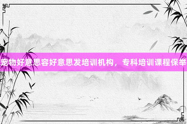 宠物好意思容好意思发培训机构，专科培训课程保举