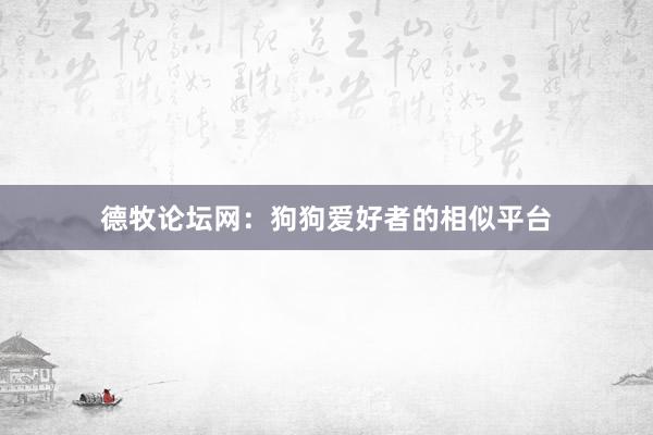 德牧论坛网：狗狗爱好者的相似平台