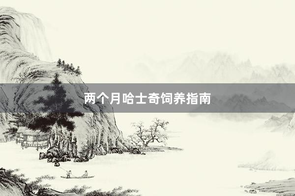 两个月哈士奇饲养指南